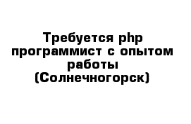 Требуется php-программист с опытом работы (Солнечногорск)